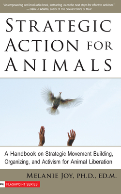 Strategic Action for Animals: A Handbook on Strategic Movement Building, Organizing, and Activism for Animal Liberation by Melanie Joy