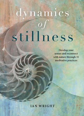 Dynamics of Stillness: Develop Your Senses and Reconnect with Nature Through 31 Meditative Practices by Ian Wright