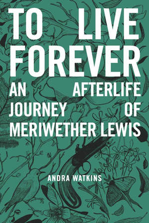 To Live Forever: An Afterlife Journey of Meriwether Lewis by Andra Watkins