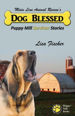 Dog Blessed: Puppy Mill Survivor Stories by Lisa Fischer