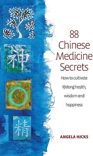 88 Chinese Medicine Secrets: How to Cultivate Lifelong Health, Wisdom and Happiness by Angela Hicks
