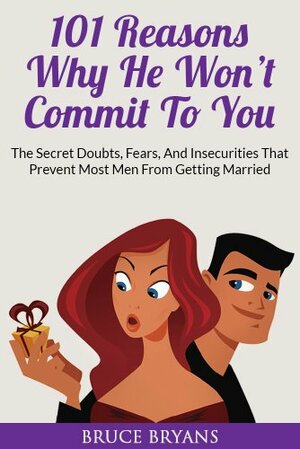 101 Reasons Why He Won't Commit To You: The Secret Fears, Doubts, And Insecurities That Prevent Most Men From Getting Married by Bruce Bryans