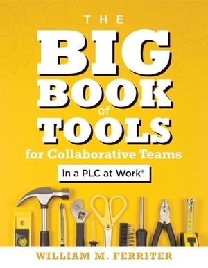 The Big Book of Tools for Collaborative Teams in a Plc at Work(r): (an Explicitly Structured Guide for Team Learning and Implementing Collaborative Pl by William M. Ferriter