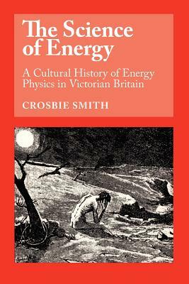 The Science of Energy: A Cultural History of Energy Physics in Victorian Britain by Crosbie Smith