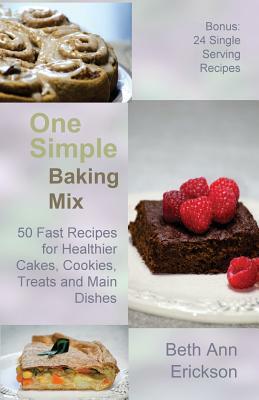 One Simple Baking Mix: 50 Fast Recipes for Healthier Cakes, Cookies, Treats and Main Dishes (Plus 24 Single Serve Treats) by Beth Ann Erickson