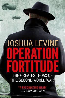 Operation Fortitude: The Greatest Hoax of the Second World War by Joshua Levine, Joshua Levine