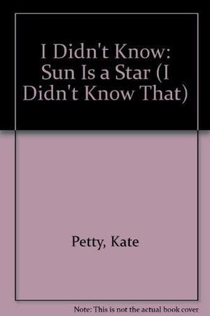 I Didn't Know that the Sun Is a Star by Kate Petty