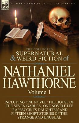 The Collected Supernatural and Weird Fiction of Nathaniel Hawthorne: Volume 1-Including One Novel 'The House of the Seven Gables, ' One Novelette 'Rap by Nathaniel Hawthorne