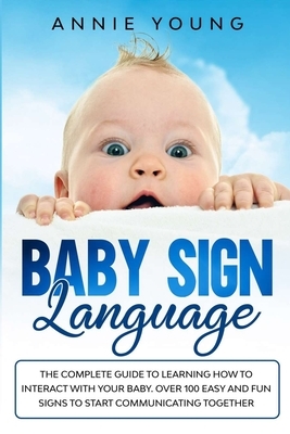 Baby Sign Language: The Complete Guide to Learning How to Interact with Your baby. Over 100 Easy and Fun Signs to Start Communicating Toge by Annie Young