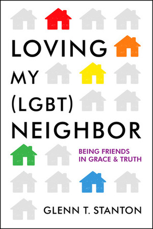 Loving My (LGBT) Neighbor: Being Friends in Grace and Truth by Glenn T. Stanton