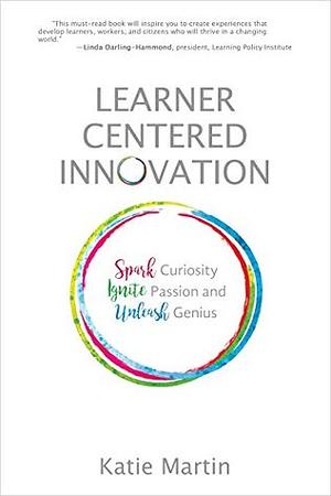 Learner-Centered Innovation: Spark Curiosity, Ignite Passion, and Unleash Genius by Katie Martin