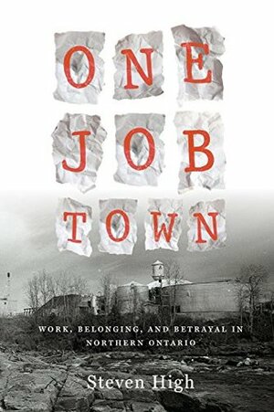 One Job Town: Work, Belonging, and Betrayal in Northern Ontario by Steven High