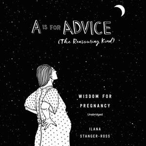 A is for Advice (the Reassuring Kind): Wisdom for Pregnancy by Ilana Stanger-Ross