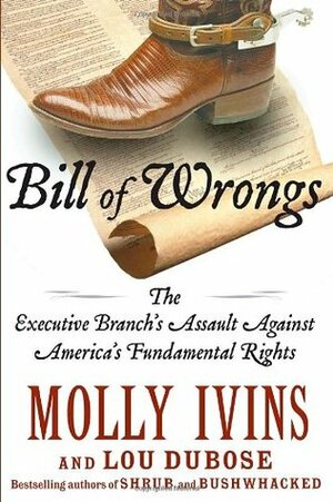 Bill of Wrongs: The Executive Branch's Assault on America's Fundamental Rights by Lou Dubose, Molly Ivins