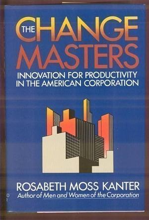 The Change Masters: Innovations for Productivity in the American Corporation by Rosabeth Moss Kanter