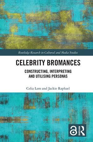 Celebrity Bromances: Constructing, Interpreting and Utilising Personas by Celia Lam, Jackie Raphael