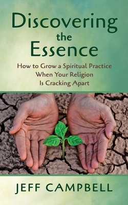 Discovering the Essence: How to Grow a Spiritual Practice When Your Religion Is Cracking Apart by Jeff Campbell