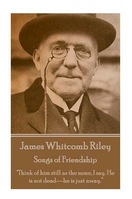 James Whitcomb Riley - Songs of Friendship: "Think of him still as the same, I say. He is not dead-he is just away." by James Whitcomb Riley