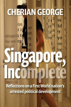 Singapore, Incomplete: Reflections on a First World Nation's Arrested Political Development by Cherian George