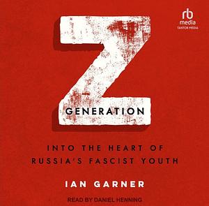 Z Generation: Into the Heart of Russia's Fascist Youth by Ian Garner