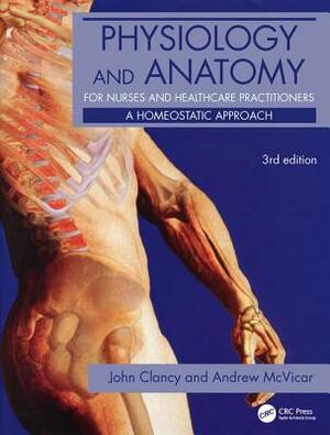 Physiology and Anatomy for Nurses and Healthcare Practitioners: A Homeostatic Approach, Third Edition by John Clancy, Andrew McVicar