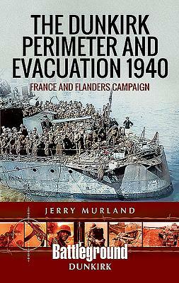 The Dunkirk Perimeter and Evacuation 1940: France and Flanders Campaign by Jerry Murland