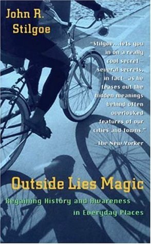 Outside Lies Magic: Regaining History and Awareness in Everyday Places by John R. Stilgoe