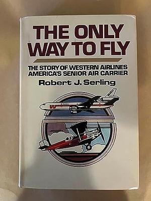 The Only Way to Fly: The Story of Western Airlines, America's Senior Air Carrier by Robert J. Serling
