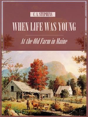 When Life Was Young : At the Old Farm in Maine by Charles Asbury Stephens