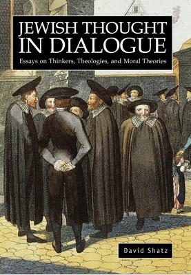 Jewish Thought in Dialogue: Essays on Thinkers, Theologies and Moral Theories by David Shatz