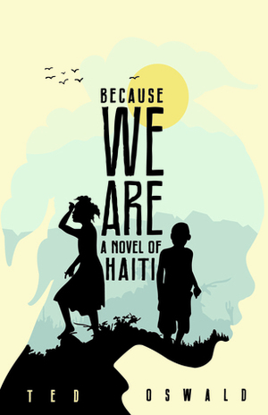 Because We Are: A Novel of Haiti by Ted Oswald