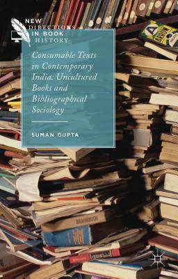 Consumable Texts in Contemporary India: Uncultured Books and Bibliographical Sociology by S. Gupta