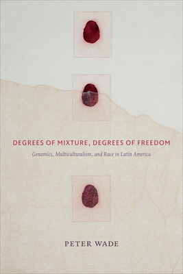 Degrees of Mixture, Degrees of Freedom: Genomics, Multiculturalism, and Race in Latin America by Peter Wade