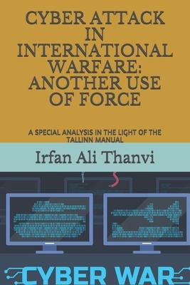 Cyber Attack in International Warfare: Another Use of Force: A Special Analysis in the Light of the Tallinn Manual by Irfan Ali Thanvi