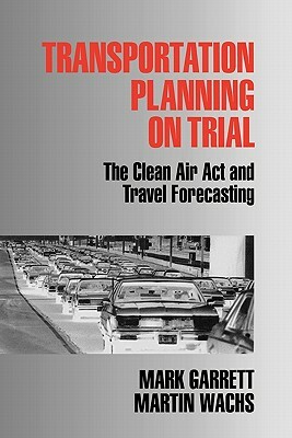Transportation Planning on Trial: The Clean Air ACT and Travel Forecasting by Martin Wachs, Mark E. Garrett