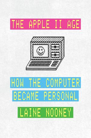 The Apple II Age: How the Computer Became Personal by Laine Nooney