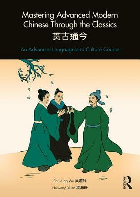 Mastering Advanced Modern Chinese Through the Classics: An Advanced Language and Culture Course by Shu-Ling Wu, Haiwang Yuan