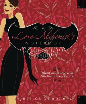 A Love Alchemist's Notebook: Magical Secrets for Drawing Your True Love Into Your Life by Jessica Shepherd