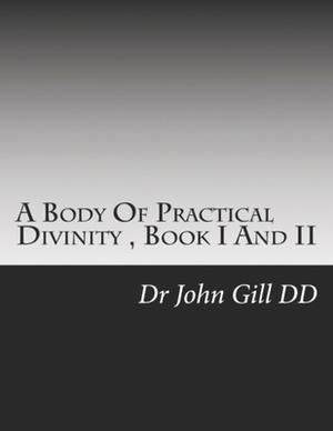 A Body Of Practical Divinity, Book I And II by John Gill D. D.