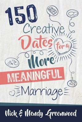 150 Creative Dates for a More Meaningful Marriage by Mendy Greenwood, Nick Greenwood