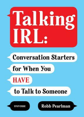 Talking Irl: Conversation Starters for When You Have to Talk to Someone by Robb Pearlman