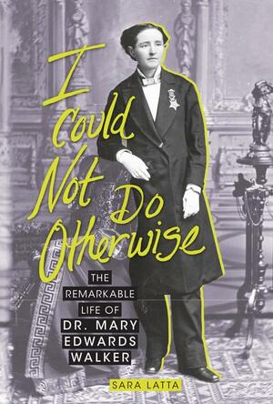 I Could Not Do Otherwise: The Remarkable Life of Dr. Mary Edwards Walker by Sara Latta