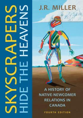 Skyscrapers Hide the Heavens: A History of Native-Newcomer Relations in Canada, Fourth Edition by J. R. Miller