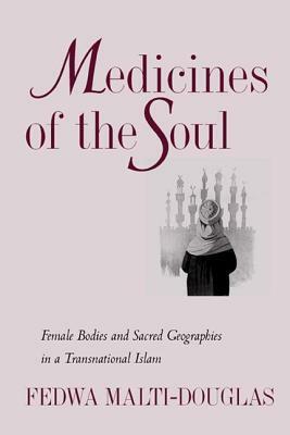 Medicines of the Soul: Female Bodies and Sacred Geographies in a Transnational Islam by Fedwa Malti-Douglas