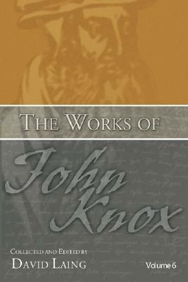 The Works of John Knox, Volume 6: Letters, Prayers, and Other Shorter Writings with a Sketch of His Life by John Knox
