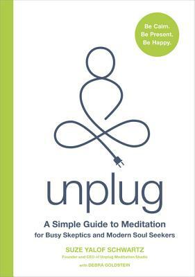 Unplug: A Simple Guide to Meditation for Busy Skeptics and Modern Soul Seekers by Debra Goldstein, Suze Yalof Schwartz