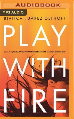 Play with Fire: Discovering Fierce Faith, Unquenchable Passion, and a Life-Giving God by Bianca Juarez Olthoff