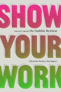 Show Your Work: Essays from the Dublin Review by Brendan Barrington