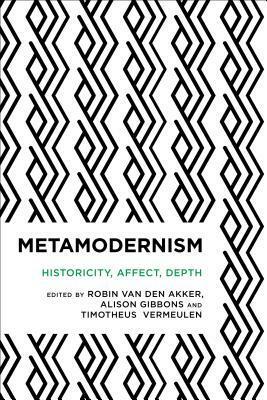 Metamodernism: Historicity, Affect, and Depth After Postmodernism by Alison Gibbons, Robin van den Akker, Timotheus Timotheus Vermeulen