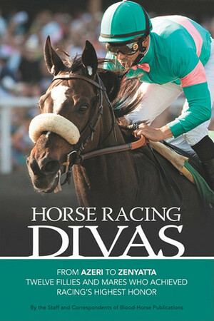 Horse Racing Divas: From Azeri to Zenyatta, Twelve Fillies and Mares Who Achieved Racing's Highest Honor by The Blood-Horse